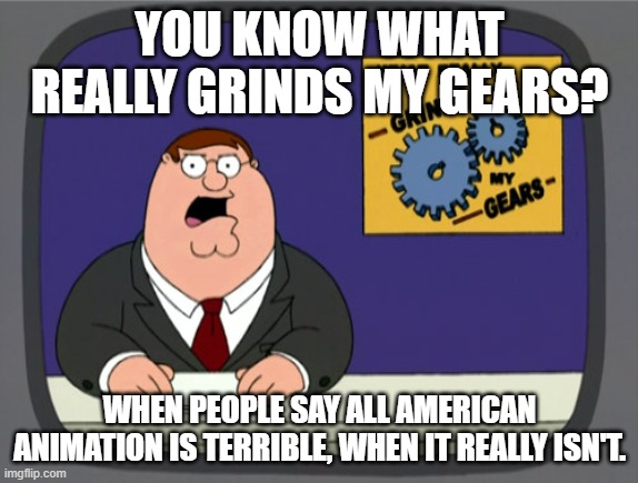 Peter Griffin News | YOU KNOW WHAT REALLY GRINDS MY GEARS? WHEN PEOPLE SAY ALL AMERICAN ANIMATION IS TERRIBLE, WHEN IT REALLY ISN'T. | image tagged in memes,peter griffin news | made w/ Imgflip meme maker