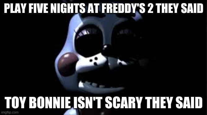 scary toy bonnie |  PLAY FIVE NIGHTS AT FREDDY'S 2 THEY SAID; TOY BONNIE ISN'T SCARY THEY SAID | image tagged in scary toy bonnie | made w/ Imgflip meme maker