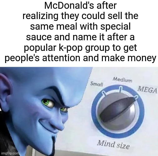 MegaDonald's | McDonald's after realizing they could sell the same meal with special sauce and name it after a popular k-pop group to get people's attention and make money | image tagged in megamind mind size,megamind,funny,memes,bts,mcdonalds | made w/ Imgflip meme maker
