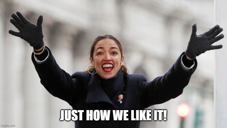 AOC Free Stuff | JUST HOW WE LIKE IT! | image tagged in aoc free stuff | made w/ Imgflip meme maker