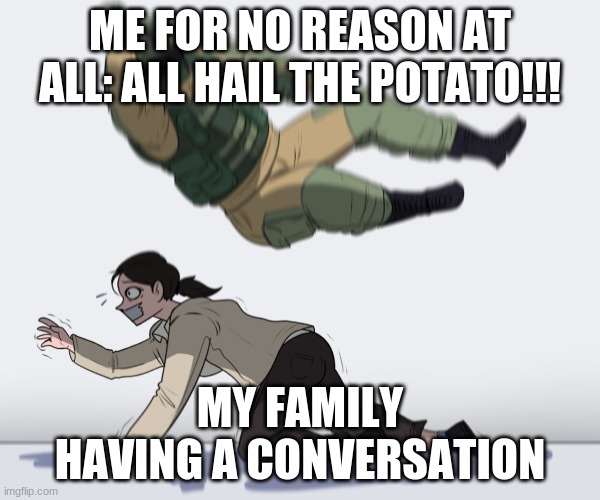 That random thought you had to scream | ME FOR NO REASON AT ALL: ALL HAIL THE POTATO!!! MY FAMILY HAVING A CONVERSATION | image tagged in rainbow six - fuze the hostage,normal conversation | made w/ Imgflip meme maker