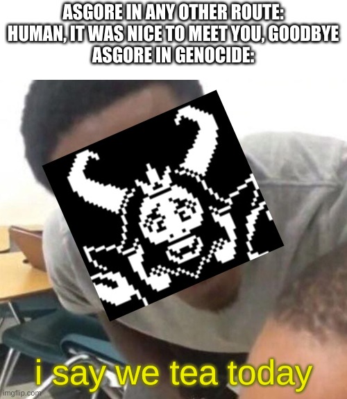 true | ASGORE IN ANY OTHER ROUTE: HUMAN, IT WAS NICE TO MEET YOU, GOODBYE
ASGORE IN GENOCIDE:; i say we tea today | image tagged in i say we _____ today | made w/ Imgflip meme maker