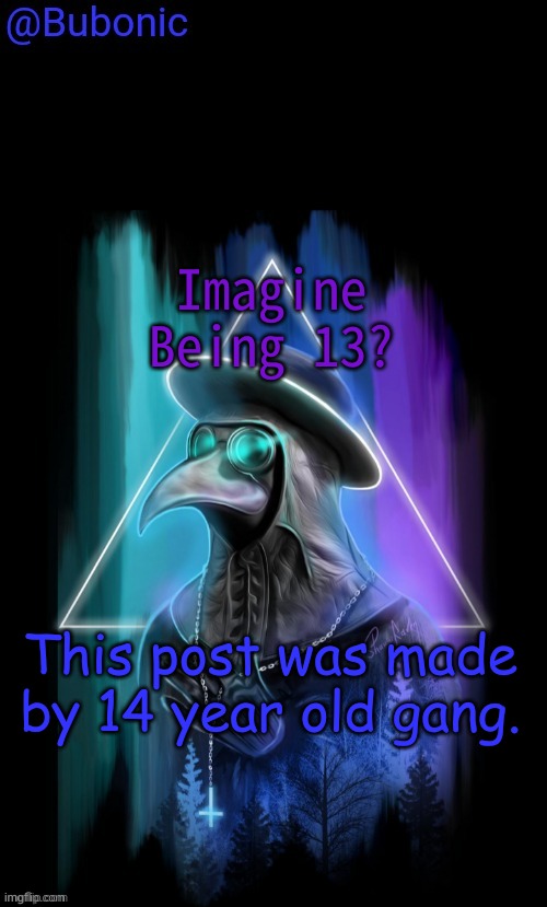 Are titles even necessary??? | Imagine Being 13? This post was made by 14 year old gang. | image tagged in bubonics birthday present from sauce | made w/ Imgflip meme maker
