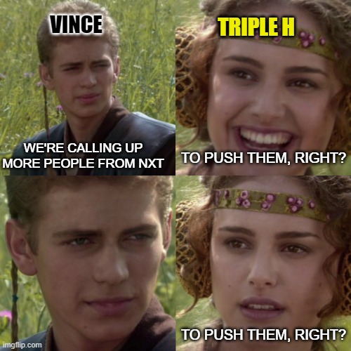 Same conversation, every time. | VINCE; TRIPLE H; WE'RE CALLING UP MORE PEOPLE FROM NXT; TO PUSH THEM, RIGHT? TO PUSH THEM, RIGHT? | image tagged in wwe,nxt,vince mcmahon | made w/ Imgflip meme maker