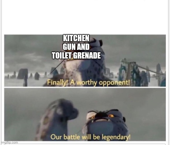 Finally! A worthy opponent! | KITCHEN GUN AND TOILET GRENADE | image tagged in finally a worthy opponent | made w/ Imgflip meme maker