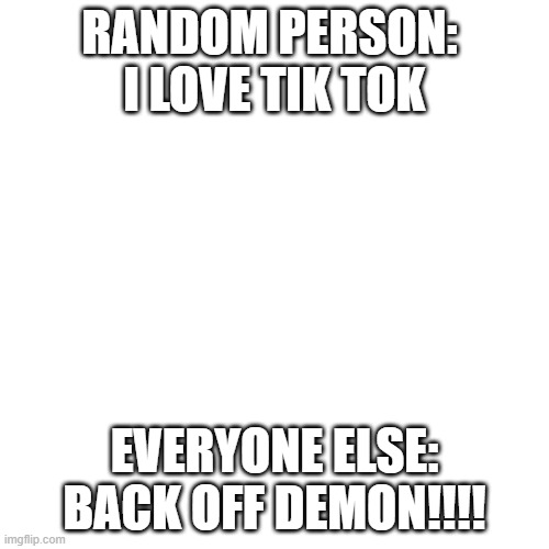 DEMON | RANDOM PERSON: 
I LOVE TIK TOK; EVERYONE ELSE:
BACK OFF DEMON!!!! | image tagged in memes,blank transparent square | made w/ Imgflip meme maker