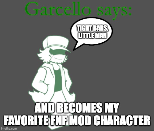 Garcello says: | TIGHT BARS, LITTLE MAN; AND BECOMES MY FAVORITE FNF MOD CHARACTER | image tagged in garcello says | made w/ Imgflip meme maker