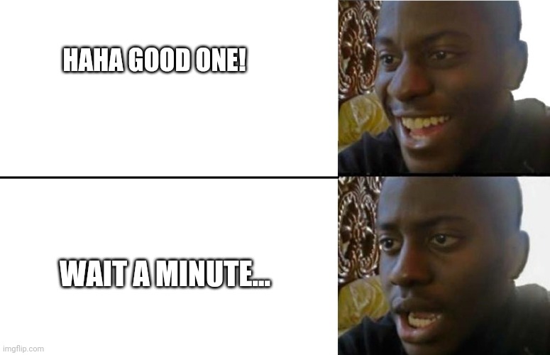 Realization | HAHA GOOD ONE! WAIT A MINUTE... | image tagged in realization | made w/ Imgflip meme maker