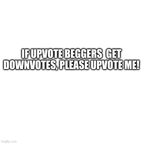 Blank Transparent Square Meme | IF UPVOTE BEGGERS  GET DOWNVOTES, PLEASE UPVOTE ME! | image tagged in memes,blank transparent square | made w/ Imgflip meme maker