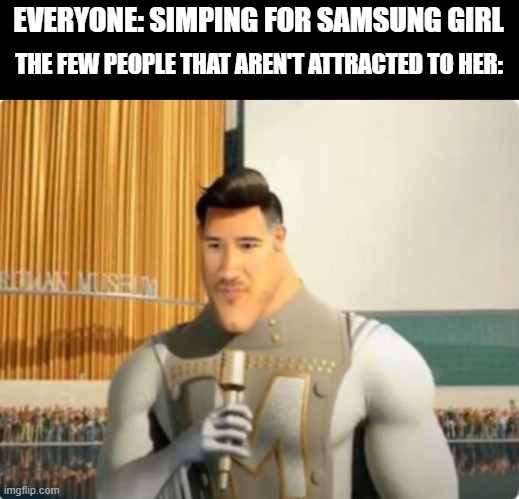 Belive it or not but I am one of the few | EVERYONE: SIMPING FOR SAMSUNG GIRL; THE FEW PEOPLE THAT AREN'T ATTRACTED TO HER: | image tagged in markiplier metro man | made w/ Imgflip meme maker