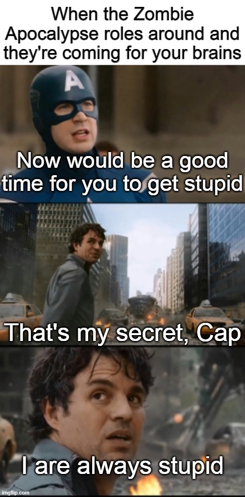Applies to *Insert someone you hate here* | When the Zombie Apocalypse roles around and they're coming for your brains; Now would be a good time for you to get stupid; That's my secret, Cap; I are always stupid | image tagged in hulk bruce banner,zombie apocalypse,memes,stupid | made w/ Imgflip meme maker