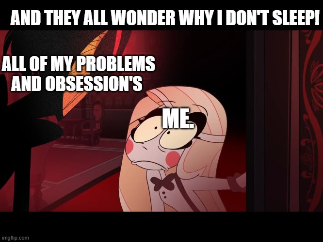 Hazbin Hotel, Opening the Fear Door | AND THEY ALL WONDER WHY I DON'T SLEEP! ALL OF MY PROBLEMS AND OBSESSION'S; ME. | image tagged in hazbin hotel opening the fear door,funny meme | made w/ Imgflip meme maker