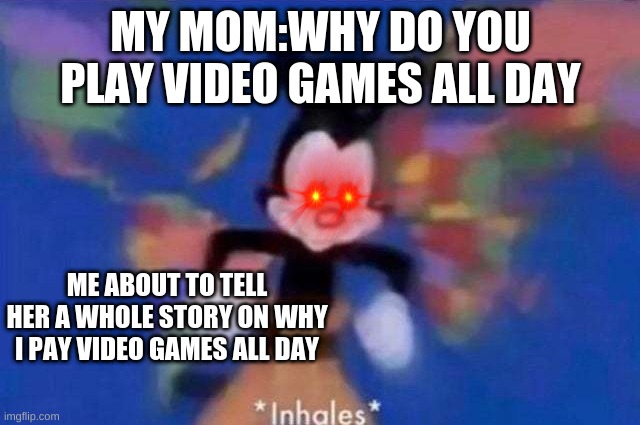 *inhales* | MY MOM:WHY DO YOU PLAY VIDEO GAMES ALL DAY; ME ABOUT TO TELL HER A WHOLE STORY ON WHY I PAY VIDEO GAMES ALL DAY | image tagged in inhales | made w/ Imgflip meme maker