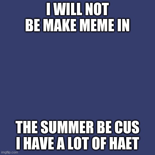 Blank Transparent Square | I WILL NOT BE MAKE MEME IN; THE SUMMER BE CUS I HAVE A LOT OF HAET | image tagged in memes,blank transparent square | made w/ Imgflip meme maker