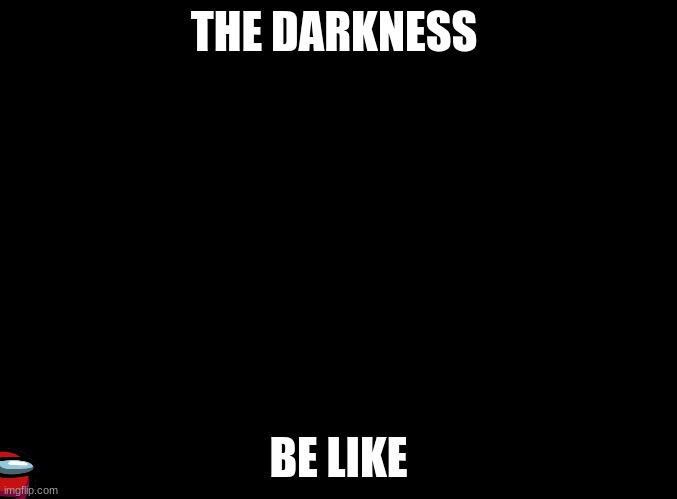 blank black | THE DARKNESS; BE LIKE | image tagged in blank black | made w/ Imgflip meme maker