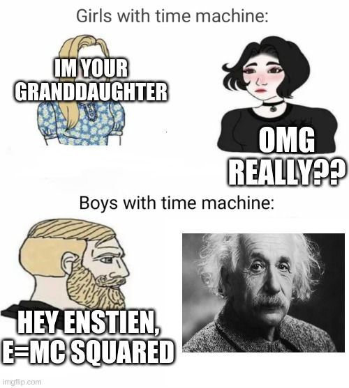 wait so who figured it out...... | IM YOUR GRANDDAUGHTER; OMG REALLY?? HEY ENSTIEN, E=MC SQUARED | image tagged in time machine | made w/ Imgflip meme maker