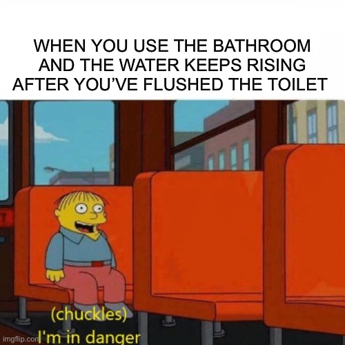 Chuckles, I’m in danger | WHEN YOU USE THE BATHROOM AND THE WATER KEEPS RISING AFTER YOU’VE FLUSHED THE TOILET | image tagged in chuckles i m in danger | made w/ Imgflip meme maker
