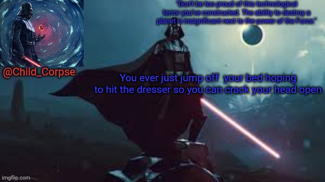I have | You ever just jump off  your bed hoping to hit the dresser so you can crack your head open | image tagged in darth vader | made w/ Imgflip meme maker