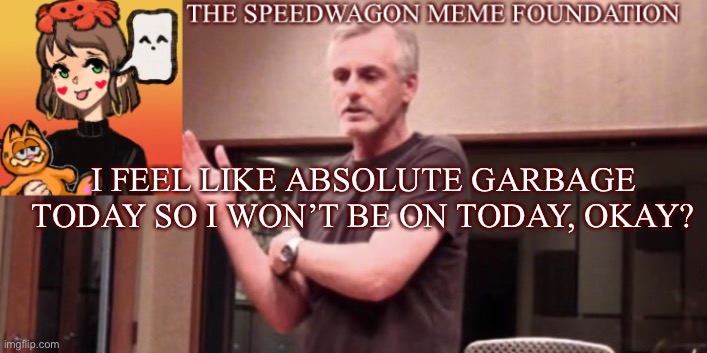 I might. I might not | I FEEL LIKE ABSOLUTE GARBAGE TODAY SO I WON’T BE ON TODAY, OKAY? | image tagged in announcement | made w/ Imgflip meme maker