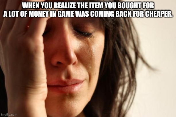 First World Problems Meme | WHEN YOU REALIZE THE ITEM YOU BOUGHT FOR A LOT OF MONEY IN GAME WAS COMING BACK FOR CHEAPER. | image tagged in memes,first world problems | made w/ Imgflip meme maker