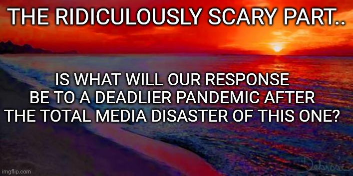 Ocean Sunset | THE RIDICULOUSLY SCARY PART.. IS WHAT WILL OUR RESPONSE BE TO A DEADLIER PANDEMIC AFTER THE TOTAL MEDIA DISASTER OF THIS ONE? | image tagged in ocean sunset | made w/ Imgflip meme maker
