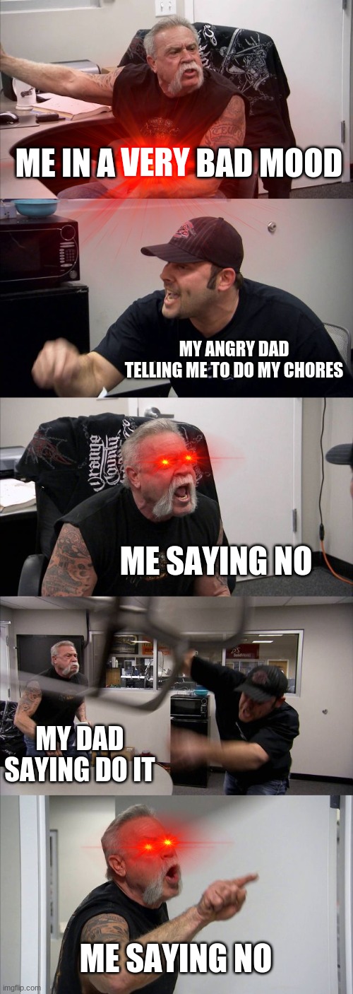 The great "NO" | ME IN A             BAD MOOD; VERY; MY ANGRY DAD TELLING ME TO DO MY CHORES; ME SAYING NO; MY DAD SAYING DO IT; ME SAYING NO | image tagged in memes,american chopper argument | made w/ Imgflip meme maker