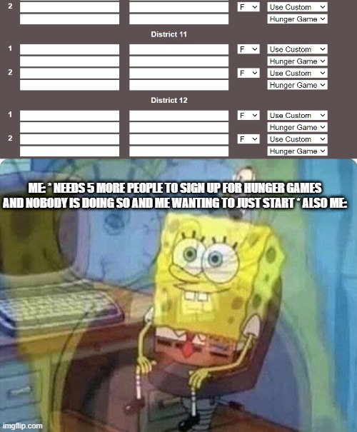 AHHHHHHHHHHHHHHHHHHHHHHHH | ME: * NEEDS 5 MORE PEOPLE TO SIGN UP FOR HUNGER GAMES AND NOBODY IS DOING SO AND ME WANTING TO JUST START * ALS0 ME: | image tagged in spongebob screaming inside | made w/ Imgflip meme maker
