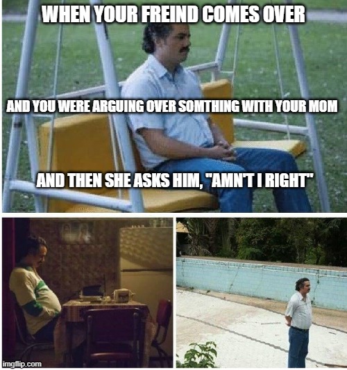 This is either you, or your friend XD | WHEN YOUR FREIND COMES OVER; AND YOU WERE ARGUING OVER SOMTHING WITH YOUR MOM; AND THEN SHE ASKS HIM, "AMN'T I RIGHT" | image tagged in narcos waiting | made w/ Imgflip meme maker