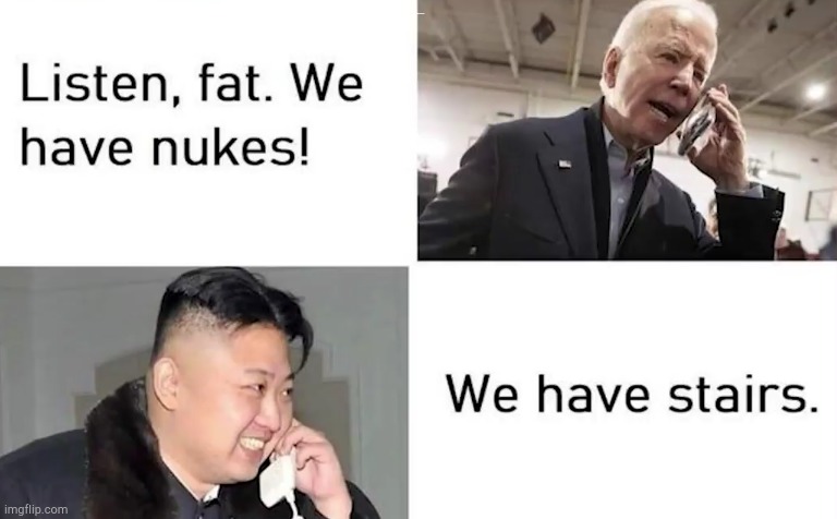 kim vs joe | Listen,  fat. we have nukes! We have stairs. | image tagged in kim jong un,joe biden,politics,funny,ConservativesOnly | made w/ Imgflip meme maker