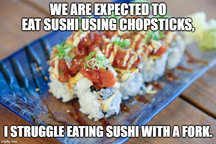 sushi | WE ARE EXPECTED TO EAT SUSHI USING CHOPSTICKS, I STRUGGLE EATING SUSHI WITH A FORK. | image tagged in sushi | made w/ Imgflip meme maker