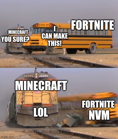 A train hitting a school bus | FORTNITE; I CAN MAKE THIS! MINECRAFT; YOU SURE? MINECRAFT; FORTNITE; NVM; LOL | image tagged in a train hitting a school bus | made w/ Imgflip meme maker