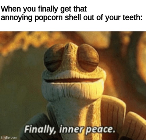 annoyment | When you finally get that annoying popcorn shell out of your teeth: | image tagged in blank white template,finally inner peace,funny,memes,barney will eat all of your delectable biscuits,funny memes | made w/ Imgflip meme maker