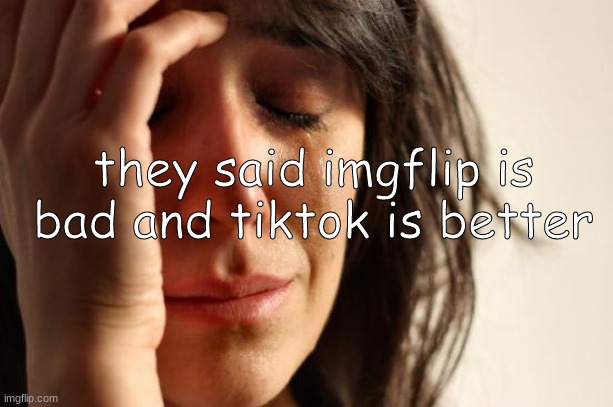 I need help | they said imgflip is bad and tiktok is better | image tagged in memes,first world problems | made w/ Imgflip meme maker