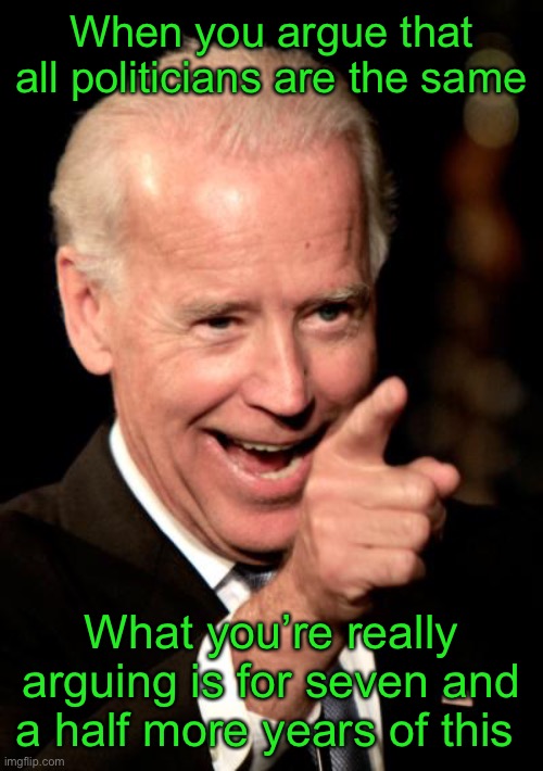 Are you sure about that? | When you argue that all politicians are the same; What you’re really arguing is for seven and a half more years of this | image tagged in memes,smilin biden,politicians suck,politicians | made w/ Imgflip meme maker
