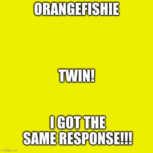 :D | ORANGEFISHIE; TWIN! I GOT THE SAME RESPONSE!!! | image tagged in memes,blank transparent square | made w/ Imgflip meme maker