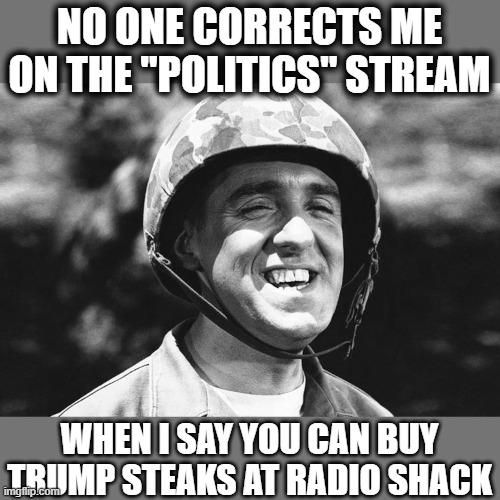 Wonder why. | NO ONE CORRECTS ME ON THE "POLITICS" STREAM; WHEN I SAY YOU CAN BUY TRUMP STEAKS AT RADIO SHACK | image tagged in gomer,memes,politics,trump is a crook,theft,cheat | made w/ Imgflip meme maker