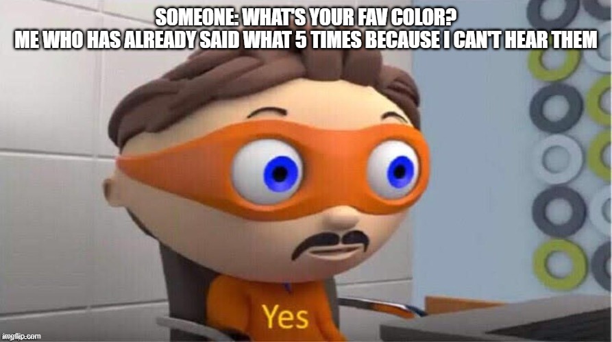 Yes | SOMEONE: WHAT'S YOUR FAV COLOR?



ME WHO HAS ALREADY SAID WHAT 5 TIMES BECAUSE I CAN'T HEAR THEM | image tagged in protegent yes | made w/ Imgflip meme maker
