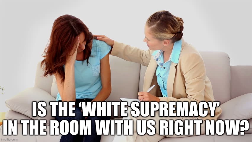 Get a grip, the biggest terror threat to the US is the left wing, anti-white extremism that plagues every area our lives now | IS THE ‘WHITE SUPREMACY’ IN THE ROOM WITH US RIGHT NOW? | image tagged in therapist,anti-white | made w/ Imgflip meme maker