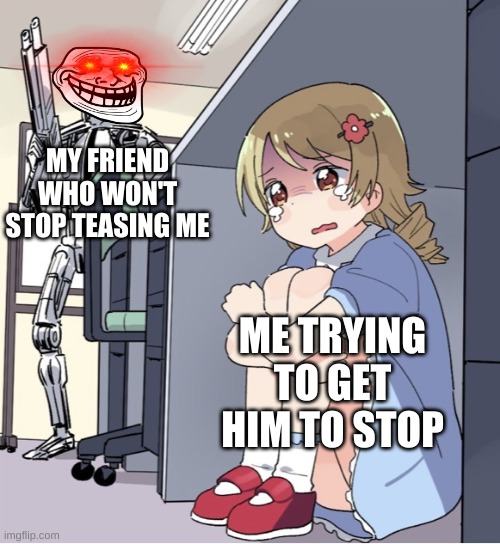 RUN AWAY | MY FRIEND WHO WON'T STOP TEASING ME; ME TRYING TO GET HIM TO STOP | image tagged in anime girl hiding from terminator,lol so funny | made w/ Imgflip meme maker