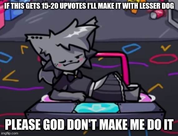 IF THIS GETS 15-20 UPVOTES I'LL MAKE IT WITH LESSER DOG; PLEASE GOD DON'T MAKE ME DO IT | made w/ Imgflip meme maker