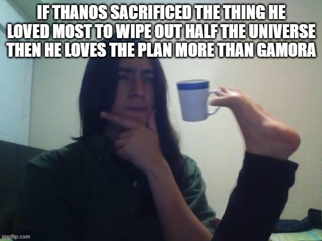 I think it makes sense... |  IF THANOS SACRIFICED THE THING HE LOVED MOST TO WIPE OUT HALF THE UNIVERSE THEN HE LOVES THE PLAN MORE THAN GAMORA | image tagged in hmmmm | made w/ Imgflip meme maker