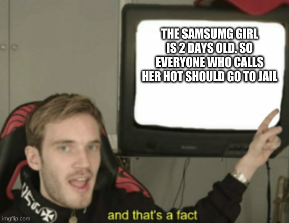 I’m going to jail! | THE SAMSUMG GIRL IS 2 DAYS OLD. SO EVERYONE WHO CALLS HER HOT SHOULD GO TO JAIL | image tagged in and that's a fact | made w/ Imgflip meme maker