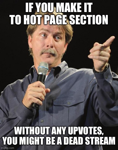 Front page stream | IF YOU MAKE IT TO HOT PAGE SECTION; WITHOUT ANY UPVOTES, YOU MIGHT BE A DEAD STREAM | image tagged in jeff foxworthy | made w/ Imgflip meme maker