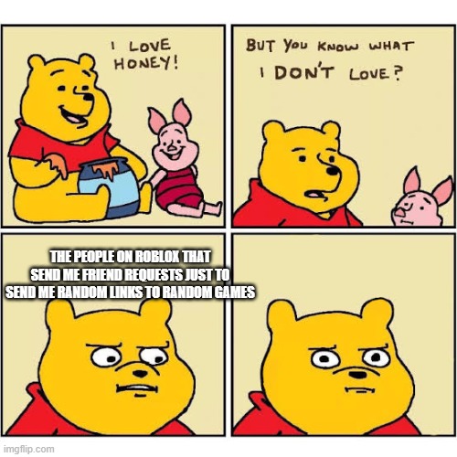 Pooh Loves Honey | THE PEOPLE ON ROBLOX THAT SEND ME FRIEND REQUESTS JUST TO SEND ME RANDOM LINKS TO RANDOM GAMES | image tagged in pooh loves honey | made w/ Imgflip meme maker