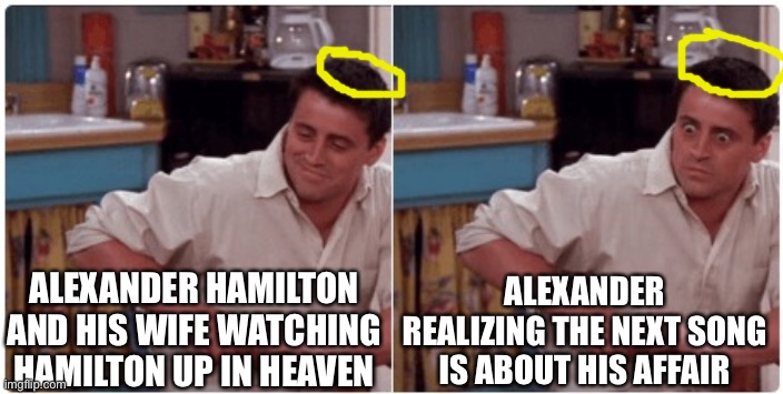 Joey from Friends |  ALEXANDER HAMILTON AND HIS WIFE WATCHING HAMILTON UP IN HEAVEN; ALEXANDER REALIZING THE NEXT SONG IS ABOUT HIS AFFAIR | image tagged in joey from friends | made w/ Imgflip meme maker