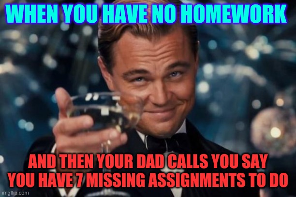 Leonardo Dicaprio Cheers Meme | WHEN YOU HAVE NO HOMEWORK; AND THEN YOUR DAD CALLS YOU SAY YOU HAVE 7 MISSING ASSIGNMENTS TO DO | image tagged in memes,leonardo dicaprio cheers | made w/ Imgflip meme maker