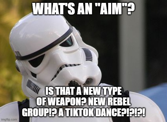 Confused stormtrooper | WHAT'S AN "AIM"? IS THAT A NEW TYPE OF WEAPON? NEW REBEL GROUP!? A TIKTOK DANCE?!?!?! | image tagged in confused stormtrooper | made w/ Imgflip meme maker