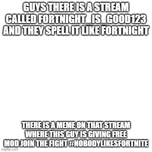 NOBODY LIKES FORTNITE | GUYS THERE IS A STREAM CALLED FORTNIGHT_IS_GOOD123 AND THEY SPELL IT LIKE FORTNIGHT; THERE IS A MEME ON THAT STREAM WHERE THIS GUY IS GIVING FREE MOD JOIN THE FIGHT #NOBODYLIKESFORTNITE | image tagged in memes,blank transparent square | made w/ Imgflip meme maker