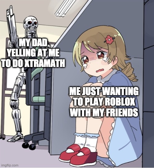 Not a suprise when this happens... | MY DAD YELLING AT ME TO DO XTRAMATH; ME JUST WANTING TO PLAY ROBLOX WITH MY FRIENDS | image tagged in anime girl hiding from terminator | made w/ Imgflip meme maker