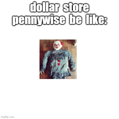 Blank Transparent Square | dollar  store pennywise  be  like: | image tagged in memes,blank transparent square | made w/ Imgflip meme maker